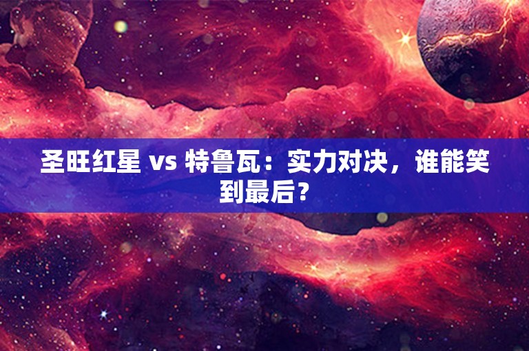 圣旺红星 vs 特鲁瓦：实力对决，谁能笑到最后？