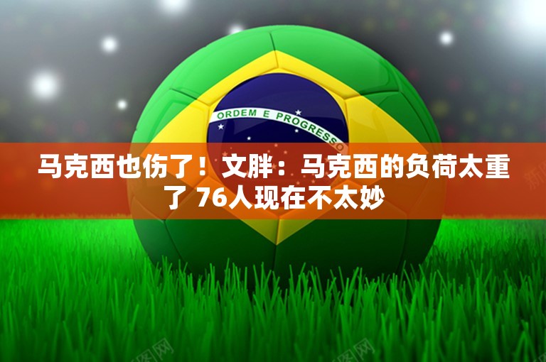 马克西也伤了！文胖：马克西的负荷太重了 76人现在不太妙