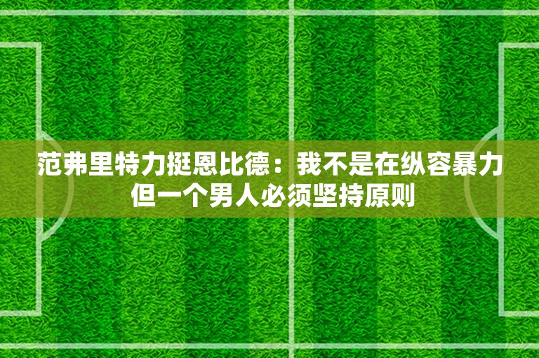 范弗里特力挺恩比德：我不是在纵容暴力 但一个男人必须坚持原则