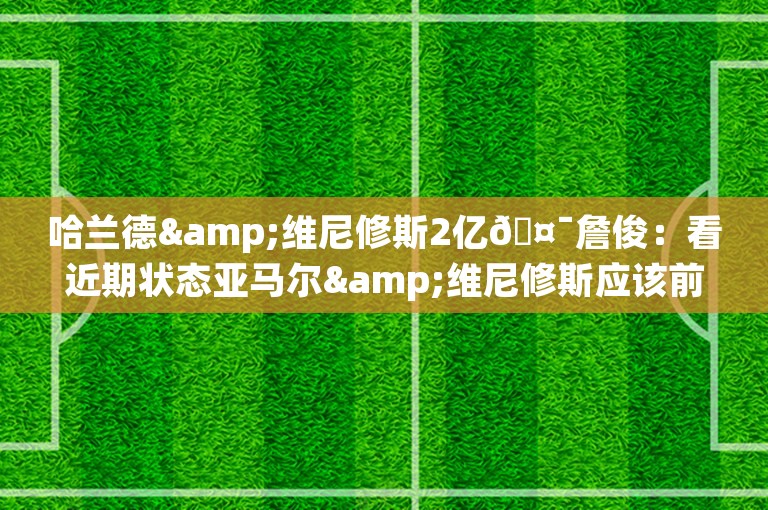 哈兰德&维尼修斯2亿🤯詹俊：看近期状态亚马尔&维尼修斯应该前2