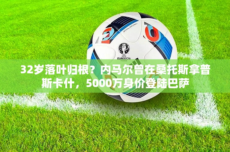 32岁落叶归根？内马尔曾在桑托斯拿普斯卡什，5000万身价登陆巴萨