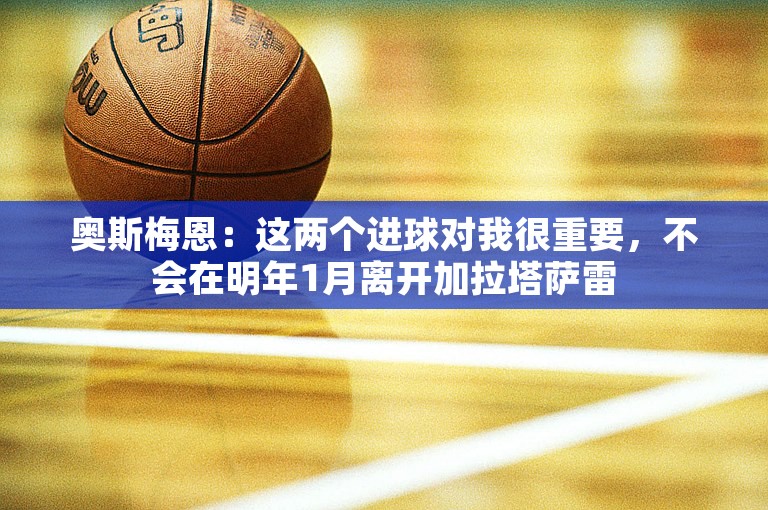 奥斯梅恩：这两个进球对我很重要，不会在明年1月离开加拉塔萨雷