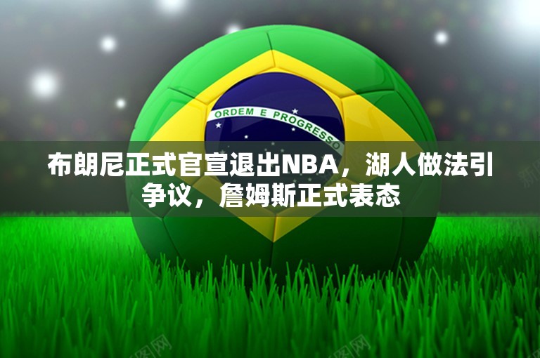 布朗尼正式官宣退出NBA，湖人做法引争议，詹姆斯正式表态