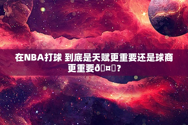 在NBA打球 到底是天赋更重要还是球商更重要🤔？