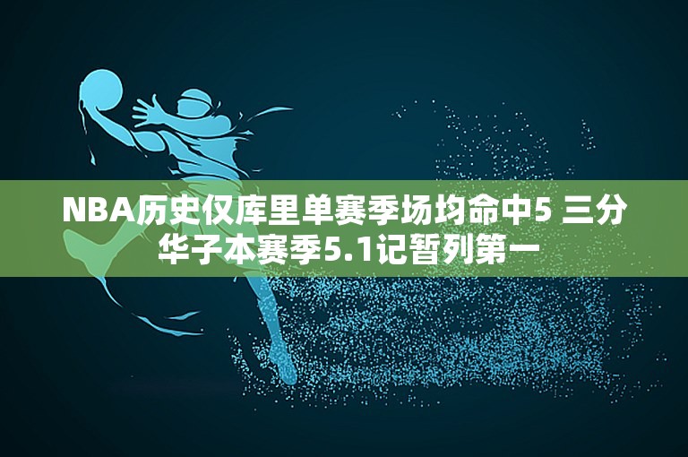 NBA历史仅库里单赛季场均命中5 三分 华子本赛季5.1记暂列第一