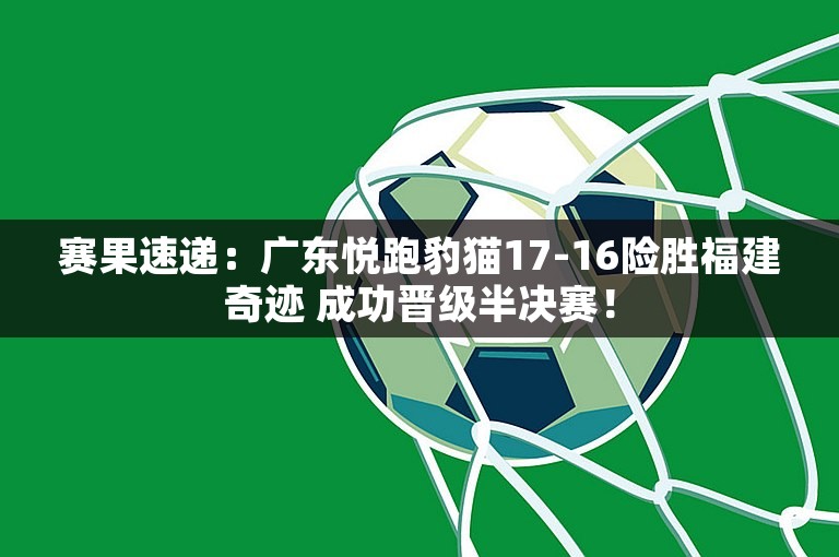 赛果速递：广东悦跑豹猫17-16险胜福建奇迹 成功晋级半决赛！