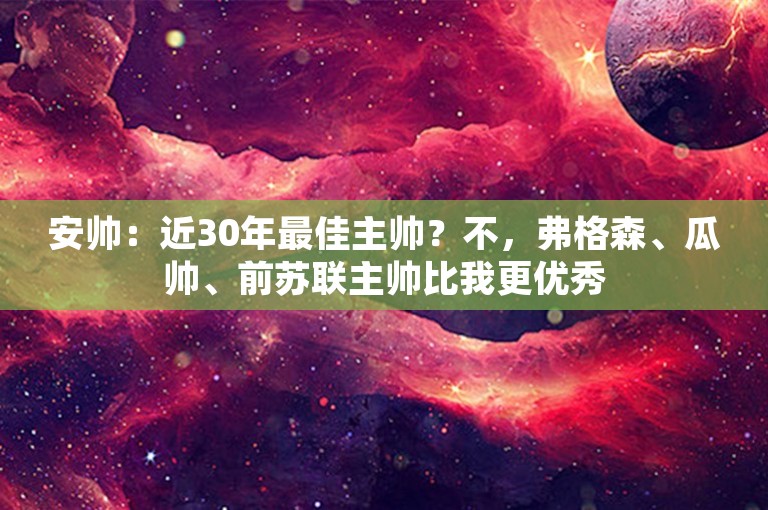 安帅：近30年最佳主帅？不，弗格森、瓜帅、前苏联主帅比我更优秀