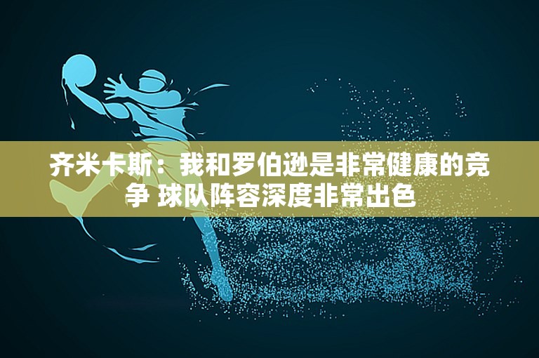 齐米卡斯：我和罗伯逊是非常健康的竞争 球队阵容深度非常出色