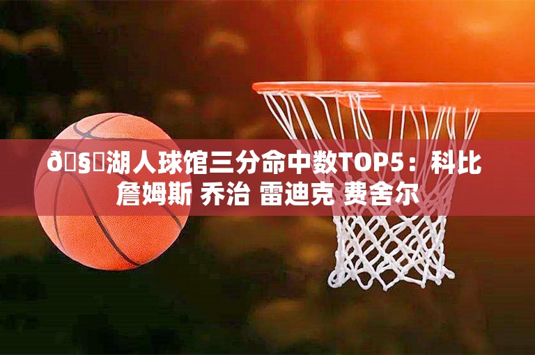 🧐湖人球馆三分命中数TOP5：科比 詹姆斯 乔治 雷迪克 费舍尔