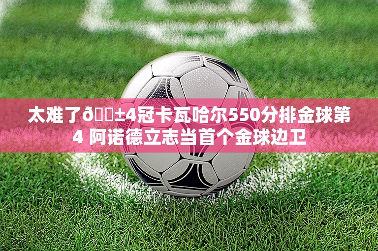 太难了😱4冠卡瓦哈尔550分排金球第4 阿诺德立志当首个金球边卫