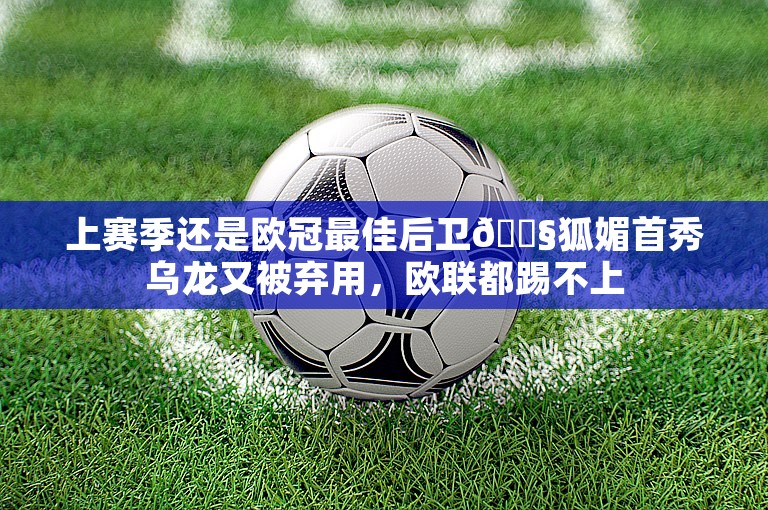 上赛季还是欧冠最佳后卫😧狐媚首秀乌龙又被弃用，欧联都踢不上