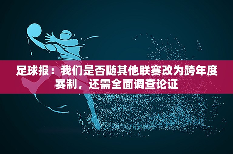 足球报：我们是否随其他联赛改为跨年度赛制，还需全面调查论证