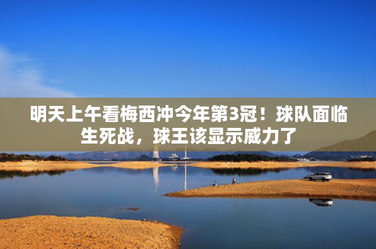 明天上午看梅西冲今年第3冠！球队面临生死战，球王该显示威力了