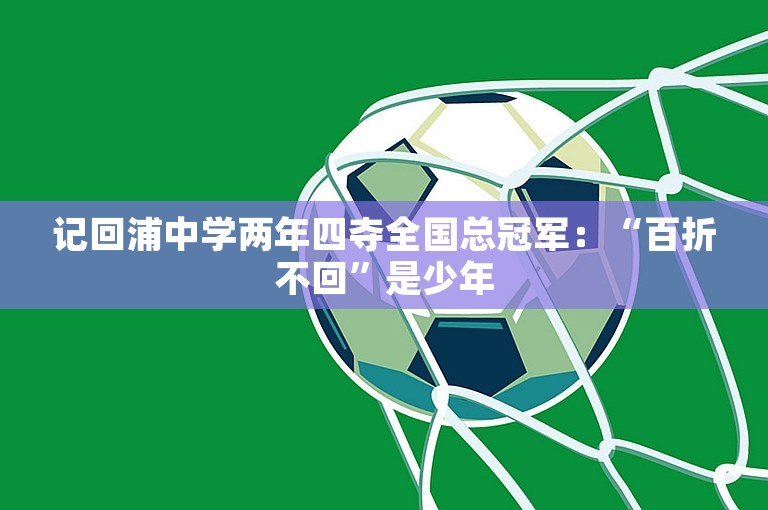 记回浦中学两年四夺全国总冠军：“百折不回”是少年