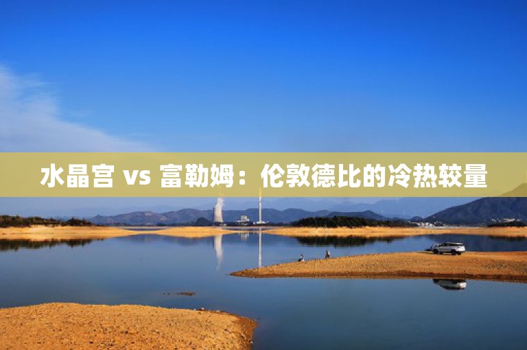 水晶宫 vs 富勒姆：伦敦德比的冷热较量