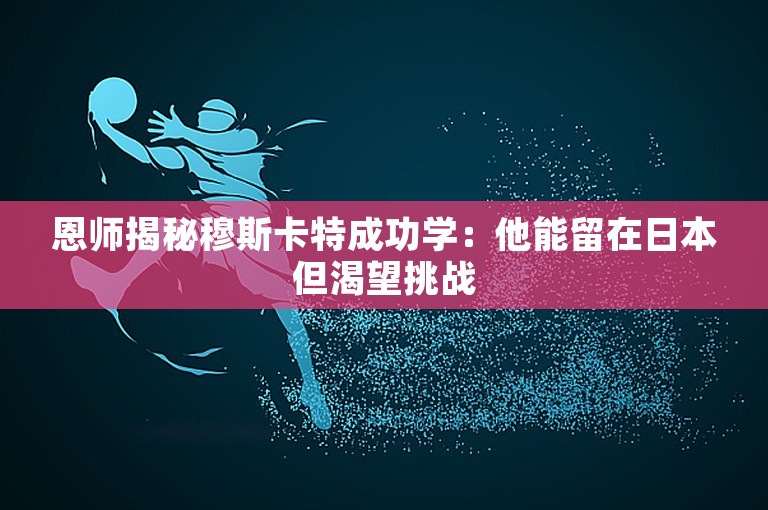 恩师揭秘穆斯卡特成功学：他能留在日本但渴望挑战