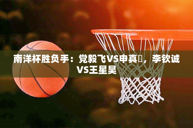 南洋杯胜负手：党毅飞VS申真谞，李钦诚VS王星昊