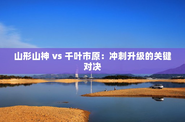 山形山神 vs 千叶市原：冲刺升级的关键对决