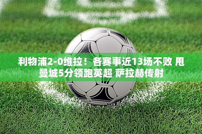 利物浦2-0维拉！各赛事近13场不败 甩曼城5分领跑英超 萨拉赫传射