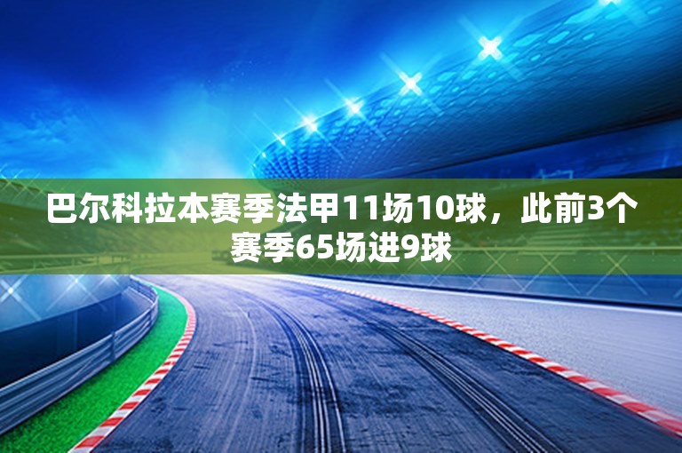 巴尔科拉本赛季法甲11场10球，此前3个赛季65场进9球