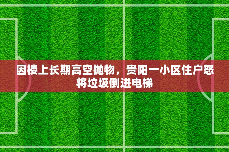 因楼上长期高空抛物，贵阳一小区住户怒将垃圾倒进电梯