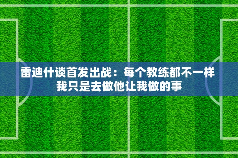 雷迪什谈首发出战：每个教练都不一样 我只是去做他让我做的事