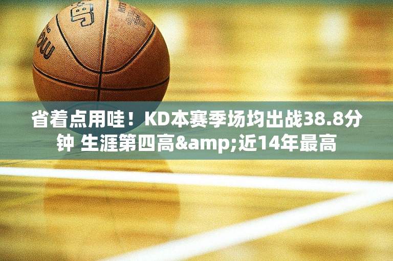 省着点用哇！KD本赛季场均出战38.8分钟 生涯第四高&近14年最高