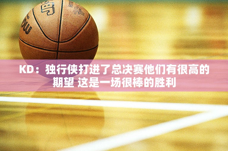 KD：独行侠打进了总决赛他们有很高的期望 这是一场很棒的胜利