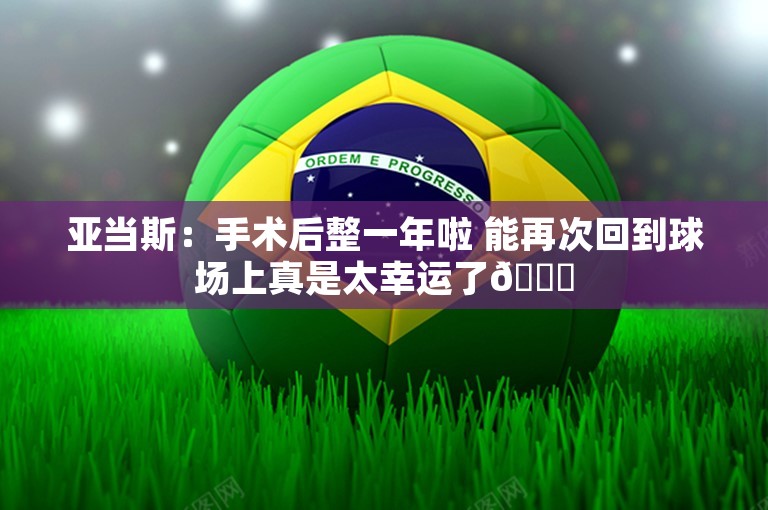 亚当斯：手术后整一年啦 能再次回到球场上真是太幸运了🙏