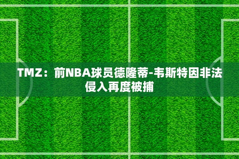 TMZ：前NBA球员德隆蒂-韦斯特因非法侵入再度被捕