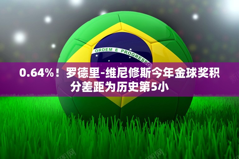 0.64%！罗德里-维尼修斯今年金球奖积分差距为历史第5小