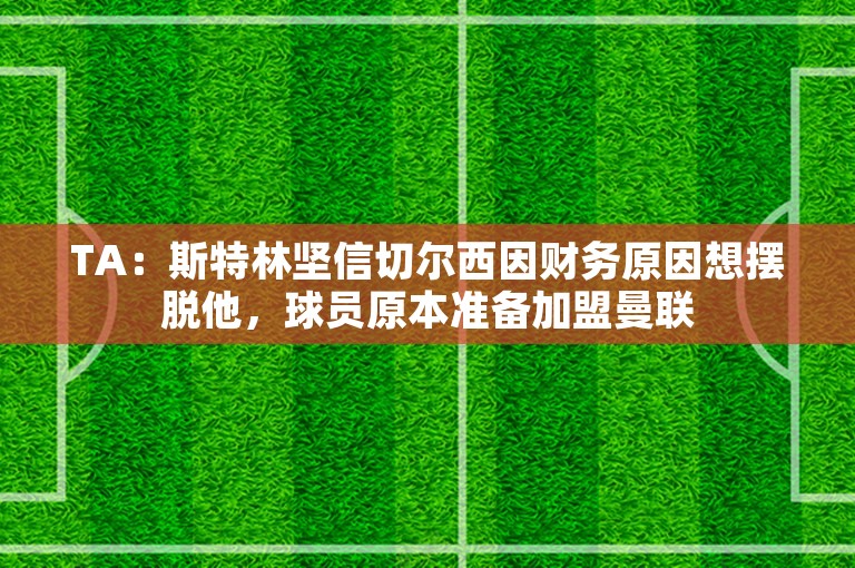 TA：斯特林坚信切尔西因财务原因想摆脱他，球员原本准备加盟曼联