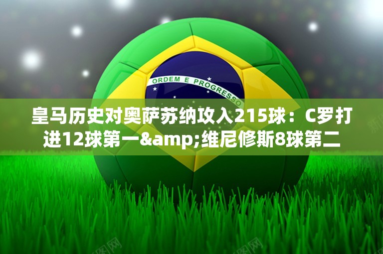 皇马历史对奥萨苏纳攻入215球：C罗打进12球第一&维尼修斯8球第二