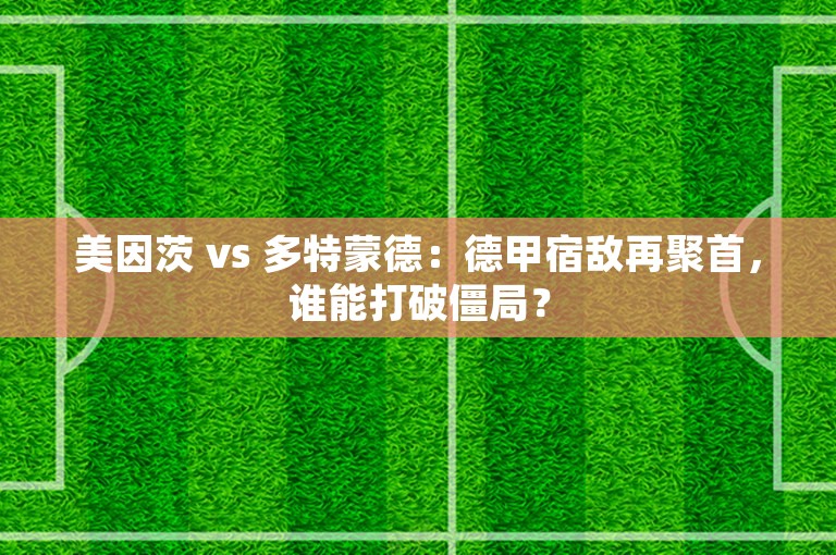 美因茨 vs 多特蒙德：德甲宿敌再聚首，谁能打破僵局？