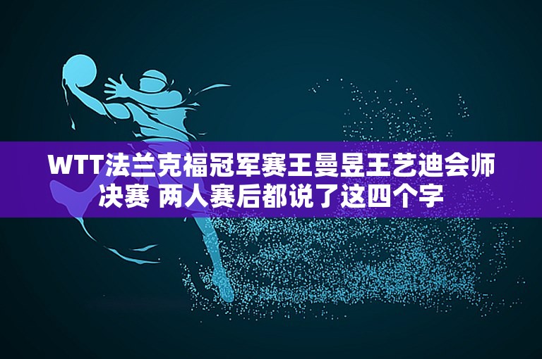 WTT法兰克福冠军赛王曼昱王艺迪会师决赛 两人赛后都说了这四个字