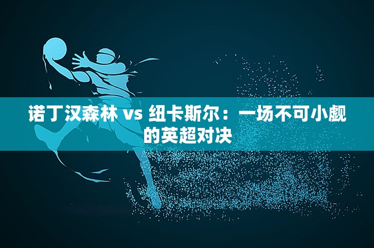 诺丁汉森林 vs 纽卡斯尔：一场不可小觑的英超对决