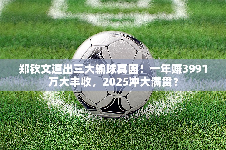 郑钦文道出三大输球真因！一年赚3991万大丰收，2025冲大满贯？