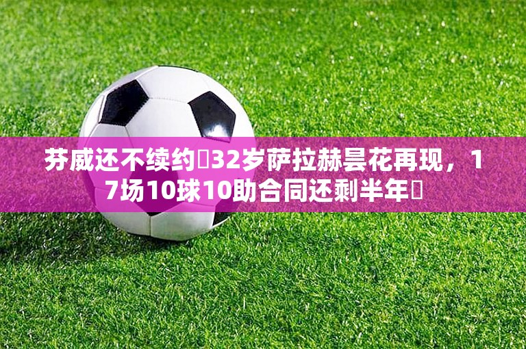 芬威还不续约❓32岁萨拉赫昙花再现，17场10球10助合同还剩半年❗