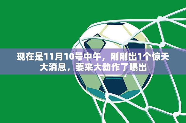 现在是11月10号中午，刚刚出1个惊天大消息，要来大动作了曝出