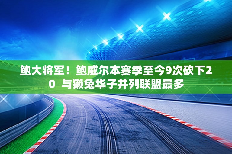 鲍大将军！鲍威尔本赛季至今9次砍下20  与獭兔华子并列联盟最多