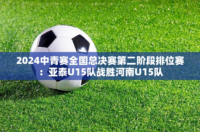 2024中青赛全国总决赛第二阶段排位赛：亚泰U15队战胜河南U15队