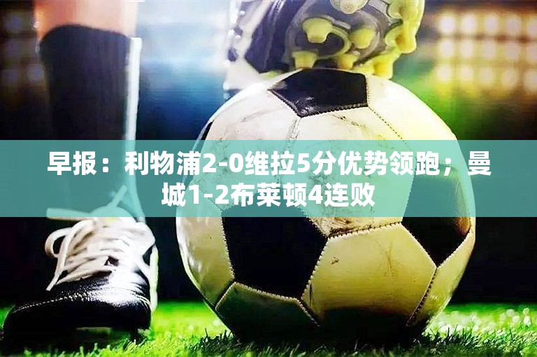 早报：利物浦2-0维拉5分优势领跑；曼城1-2布莱顿4连败