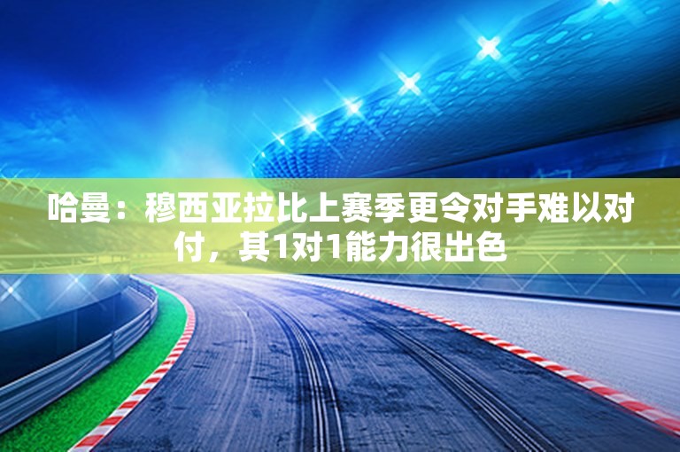 哈曼：穆西亚拉比上赛季更令对手难以对付，其1对1能力很出色