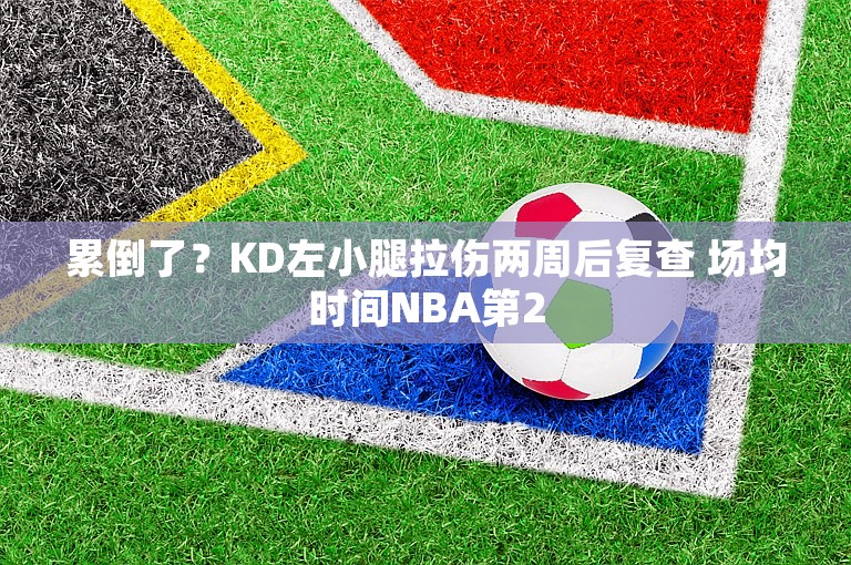 累倒了？KD左小腿拉伤两周后复查 场均时间NBA第2