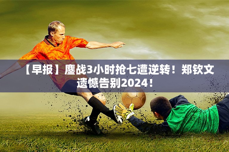 【早报】鏖战3小时抢七遭逆转！郑钦文遗憾告别2024！