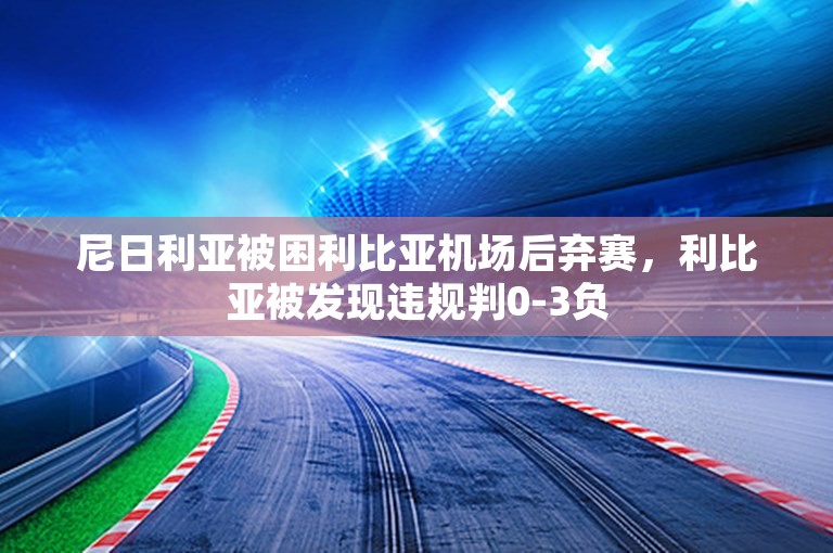 尼日利亚被困利比亚机场后弃赛，利比亚被发现违规判0-3负