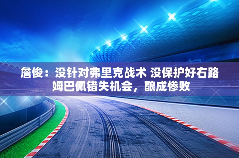 詹俊：没针对弗里克战术 没保护好右路 姆巴佩错失机会，酿成惨败