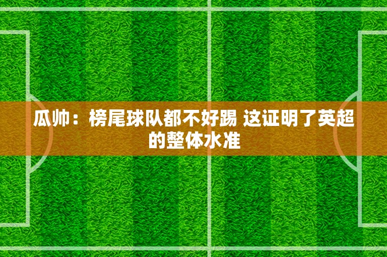 瓜帅：榜尾球队都不好踢 这证明了英超的整体水准