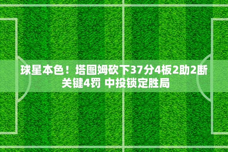 球星本色！塔图姆砍下37分4板2助2断 关键4罚 中投锁定胜局