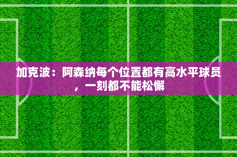 加克波：阿森纳每个位置都有高水平球员，一刻都不能松懈